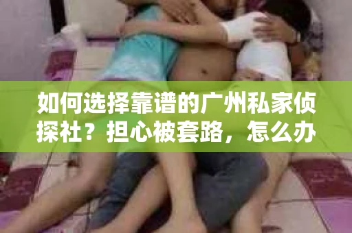 如何选择靠谱的广州私家侦探社？担心被套路，怎么办？