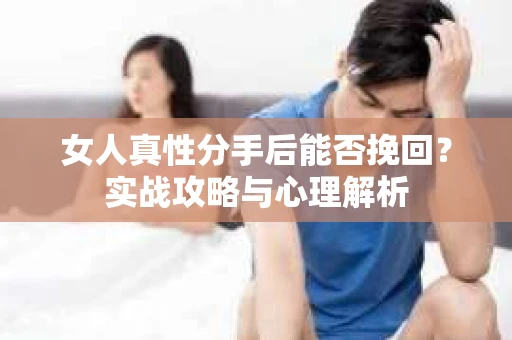 女人真性分手后能否挽回？实战攻略与心理解析