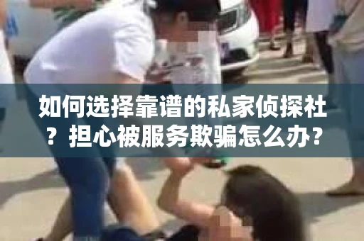 如何选择靠谱的私家侦探社？担心被服务欺骗怎么办？