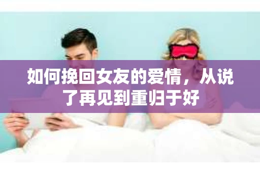 如何挽回女友的爱情，从说了再见到重归于好
