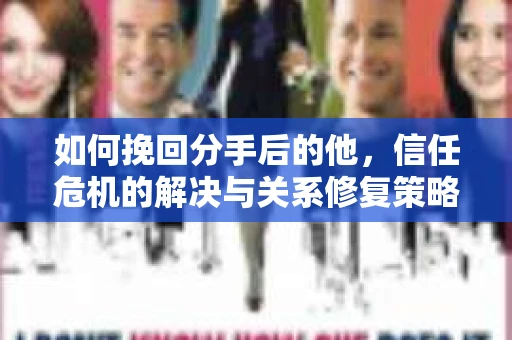 如何挽回分手后的他，信任危机的解决与关系修复策略