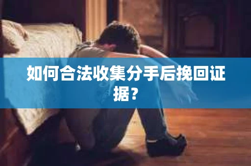 如何合法收集分手后挽回证据？
