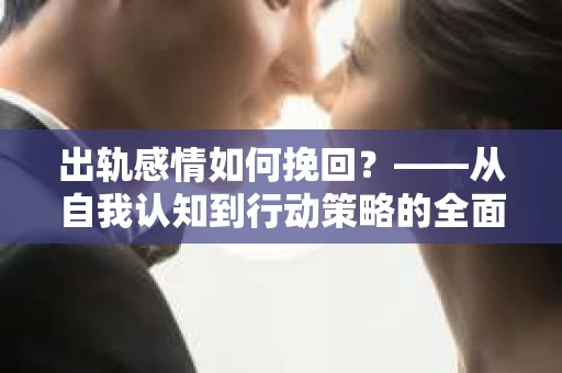出轨感情如何挽回？——从自我认知到行动策略的全面解析