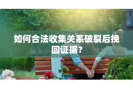 如何合法收集关系破裂后挽回证据？