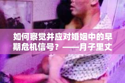 如何察觉并应对婚姻中的早期危机信号？——月子里丈夫出轨后的挽回策略