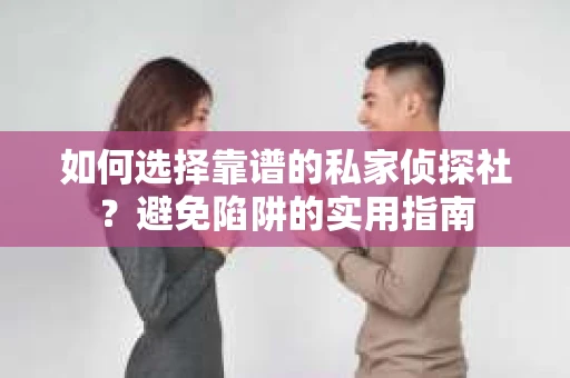 如何选择靠谱的私家侦探社？避免陷阱的实用指南