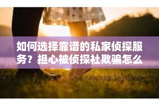 如何选择靠谱的私家侦探服务？担心被侦探社欺骗怎么办？