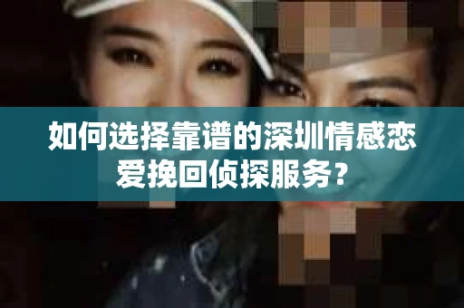 如何选择靠谱的深圳情感恋爱挽回侦探服务？