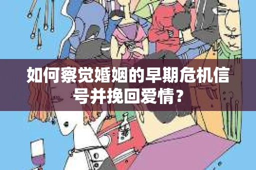 如何察觉婚姻的早期危机信号并挽回爱情？
