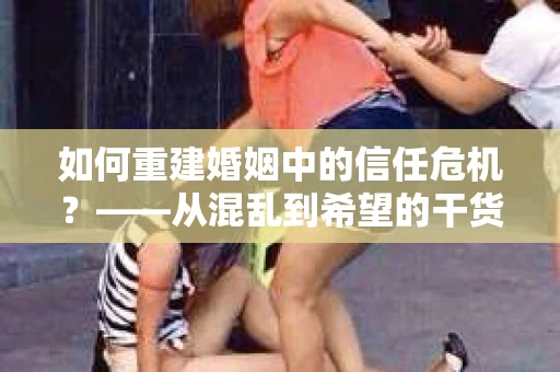 如何重建婚姻中的信任危机？——从混乱到希望的干货指南