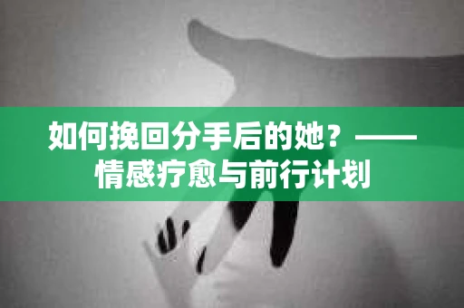如何挽回分手后的她?——情感疗愈与前行计划 如何挽回分手后的她?——情感疗愈与前行计划