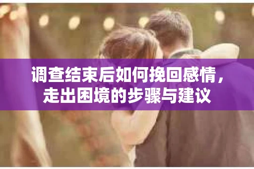 调查结束后如何挽回感情，走出困境的步骤与建议