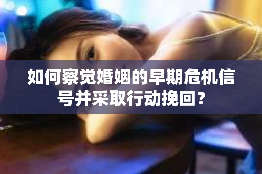 如何察觉婚姻的早期危机信号并采取行动挽回？
