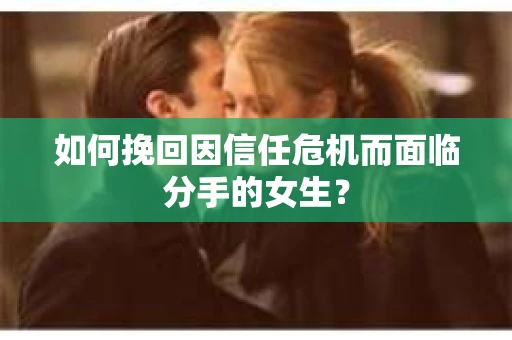 如何挽回因信任危机而面临分手的女生？