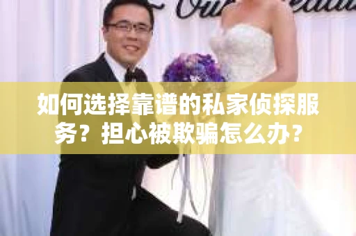如何选择靠谱的私家侦探服务？担心被欺骗怎么办？