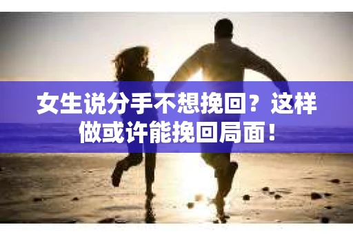 女生说分手不想挽回？这样做或许能挽回局面！
