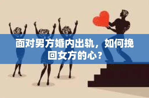 面对男方婚内出轨,如何挽回女方的心? 面对男方婚内出轨,如何挽回女方的心?