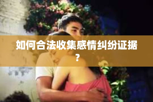 如何合法收集感情纠纷证据? 如何合法收集感情纠纷证据?