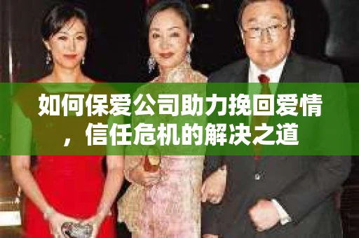 如何保爱公司助力挽回爱情，信任危机的解决之道