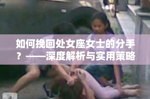 如何挽回处女座女士的分手?——深度解析与实用策略 如何挽回处女座女士的分手?——深度解析与实用策略