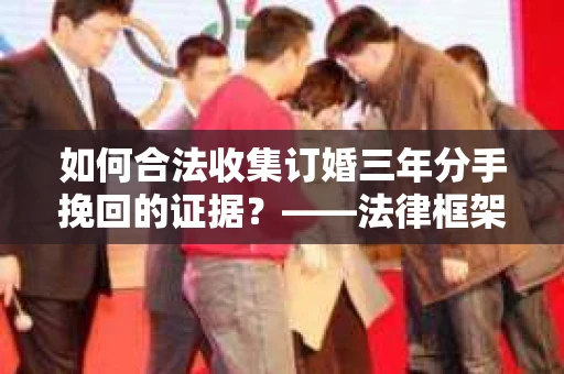 如何合法收集订婚三年分手挽回的证据？——法律框架下的有效证据收集方案