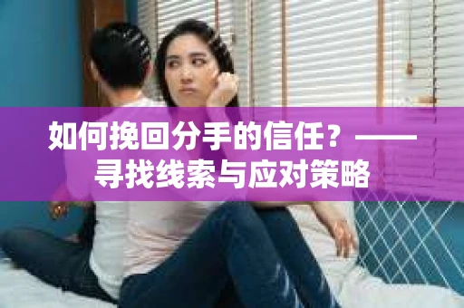 如何挽回分手的信任？——寻找线索与应对策略