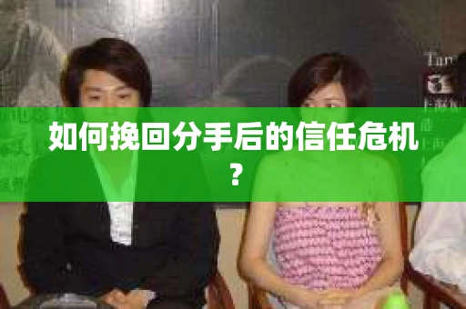 如何挽回分手后的信任危机？