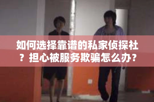 如何选择靠谱的私家侦探社？担心被服务欺骗怎么办？