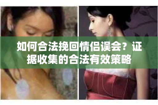 如何合法挽回情侣误会？证据收集的合法有效策略