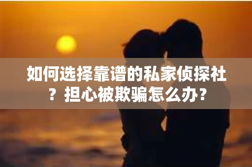 如何选择靠谱的私家侦探社？担心被欺骗怎么办？