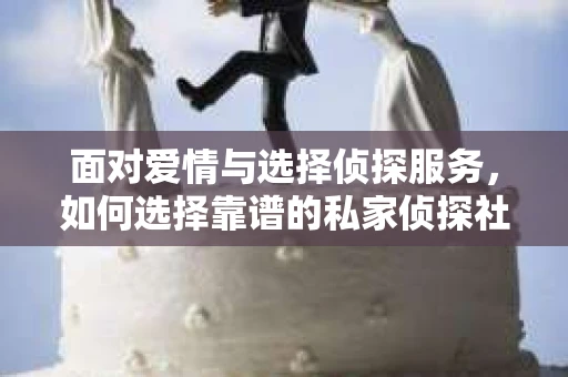 面对爱情与选择侦探服务，如何选择靠谱的私家侦探社？