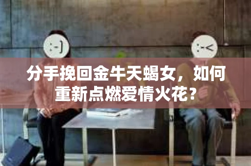 分手挽回金牛天蝎女，如何重新点燃爱情火花？