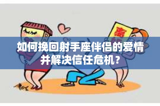 如何挽回射手座伴侣的爱情并解决信任危机？