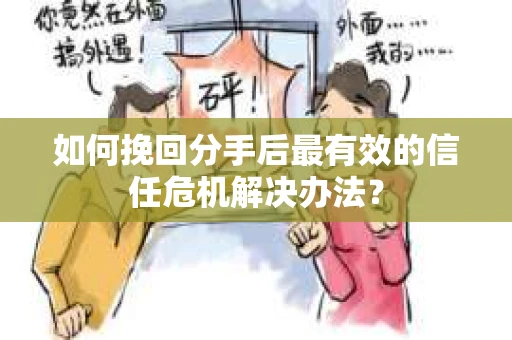 如何挽回分手后最有效的信任危机解决办法？