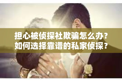 担心被侦探社欺骗怎么办？如何选择靠谱的私家侦探？