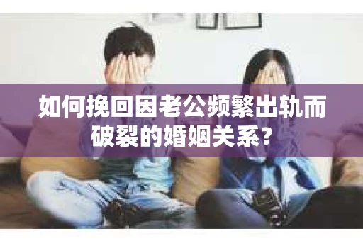 如何挽回因老公频繁出轨而破裂的婚姻关系？