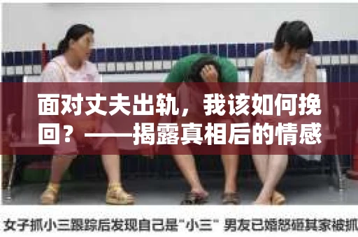 面对丈夫出轨，我该如何挽回？——揭露真相后的情感疗愈与人生决策
