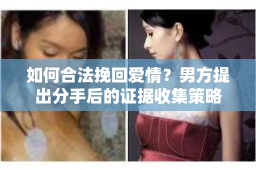如何合法挽回爱情?男方提出分手后的证据收集策略 如何合法挽回爱情?男方提出分手后的证据收集策略