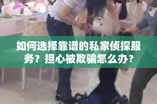 如何选择靠谱的私家侦探服务？担心被欺骗怎么办？