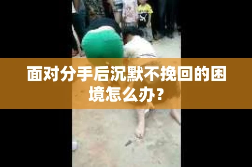 面对分手后沉默不挽回的困境怎么办？