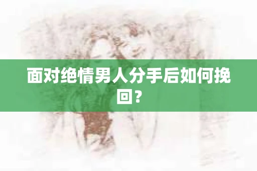 面对绝情男人分手后如何挽回？