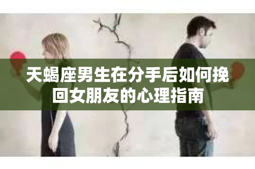 天蝎座男生在分手后如何挽回女朋友的心理指南