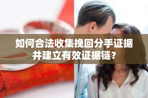 如何合法收集挽回分手证据并建立有效证据链? 如何合法收集挽回分手证据并建立有效证据链?