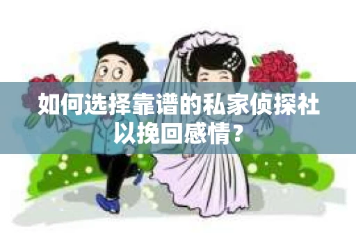 如何选择靠谱的私家侦探社以挽回感情？