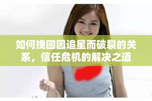 如何挽回因追星而破裂的关系，信任危机的解决之道