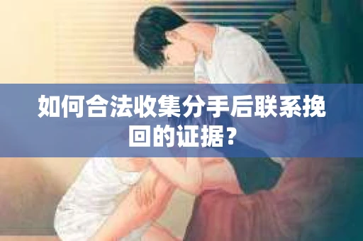 如何合法收集分手后联系挽回的证据？