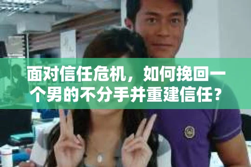 面对信任危机，如何挽回一个男的不分手并重建信任？
