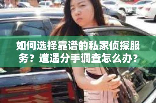 如何选择靠谱的私家侦探服务？遭遇分手调查怎么办？