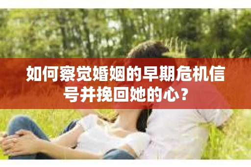 如何察觉婚姻的早期危机信号并挽回她的心？