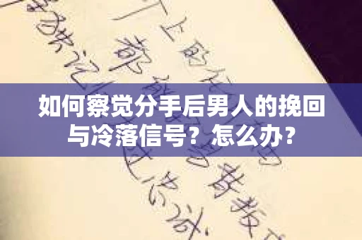如何察觉分手后男人的挽回与冷落信号？怎么办？